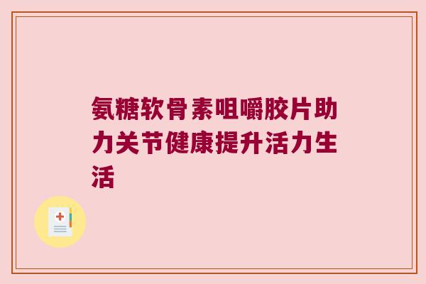 氨糖软骨素咀嚼胶片助力关节健康提升活力生活
