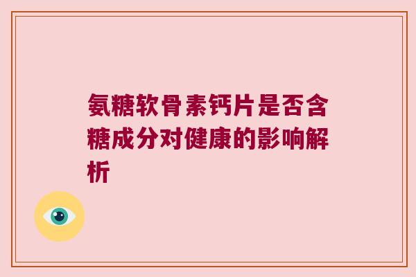 氨糖软骨素钙片是否含糖成分对健康的影响解析