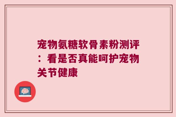 宠物氨糖软骨素粉测评：看是否真能呵护宠物关节健康