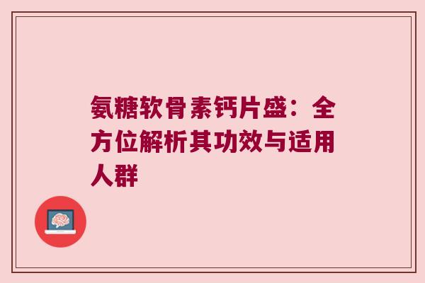 氨糖软骨素钙片盛:全方位解析其功效与适用人群