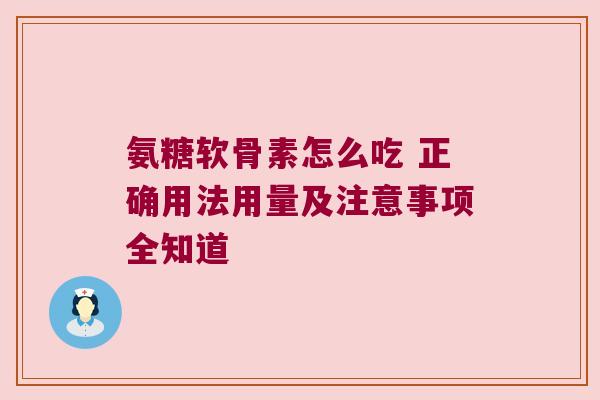 氨糖软骨素怎么吃 正确用法用量及注意事项全知道 氨糖软骨素怎么吃 正确用法用量及注意事项全知道