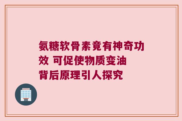 氨糖软骨素竟有神奇功效 可促使物质变油 背后原理引人探究