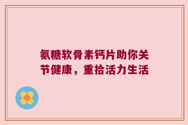 氨糖软骨素钙片助你关节健康,重拾活力生活