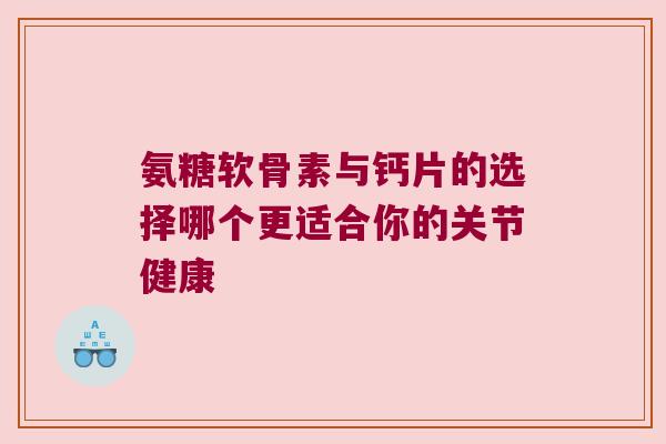 氨糖软骨素与钙片的选择哪个更适合你的关节健康