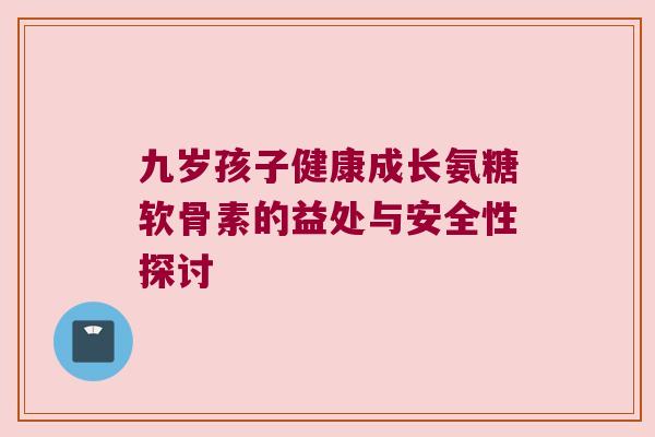九岁孩子健康成长氨糖软骨素的益处与安全性探讨 九岁孩子健康成长氨糖软骨素的益处与安全性探讨