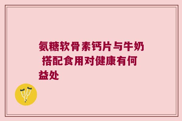 氨糖软骨素钙片与牛奶 搭配食用对健康有何益处 氨糖软骨素钙片与牛奶 搭配食用对健康有何益处
