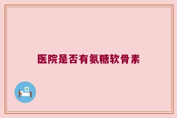 医院是否有氨糖软骨素 医院是否有氨糖软骨素