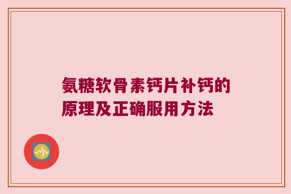 氨糖软骨素钙片补钙的原理及正确服用方法 氨糖软骨素钙片补钙的原理及正确服用方法