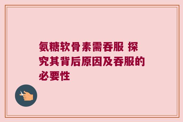 氨糖软骨素需吞服 探究其背后原因及吞服的必要性