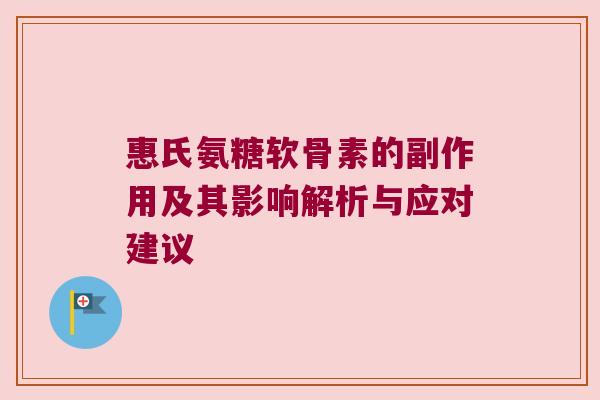 惠氏氨糖软骨素的副作用及其影响解析与应对建议