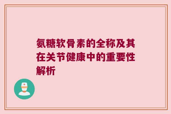 氨糖软骨素的全称及其在关节健康中的重要性解析 氨糖软骨素的全称及其在关节健康中的重要性解析