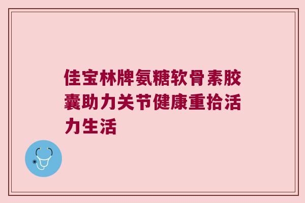 佳宝林牌氨糖软骨素胶囊助力关节健康重拾活力生活