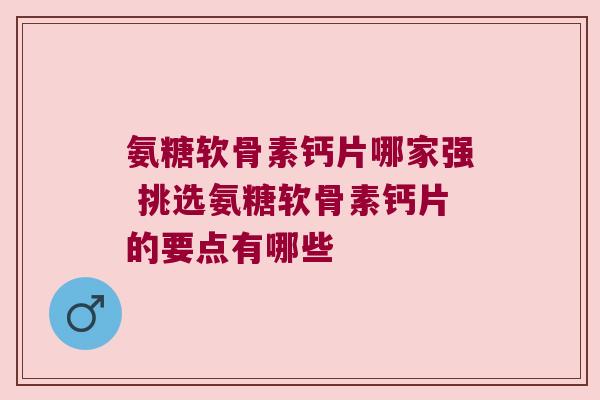 氨糖软骨素钙片哪家强 挑选氨糖软骨素钙片的要点有哪些