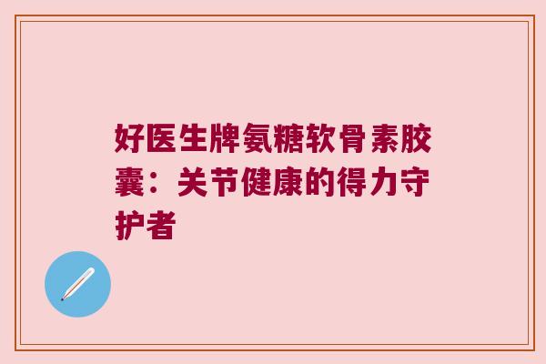 好医生牌氨糖软骨素胶囊：关节健康的得力守护者
