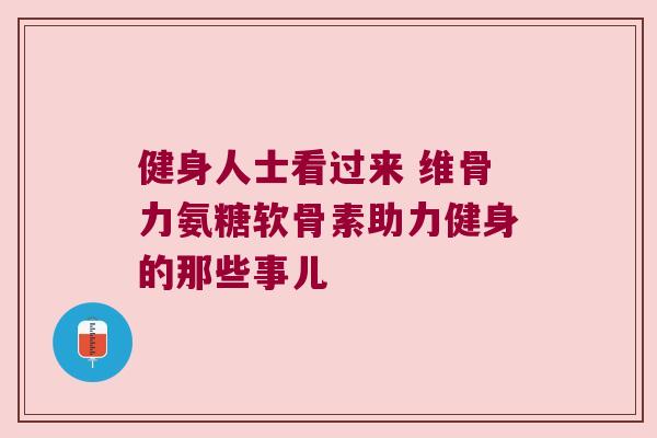 健身人士看过来 维骨力氨糖软骨素助力健身的那些事儿