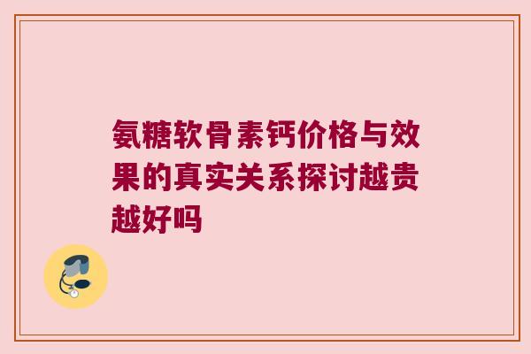氨糖软骨素钙价格与效果的真实关系探讨越贵越好吗 氨糖软骨素钙价格与效果的真实关系探讨越贵越好吗