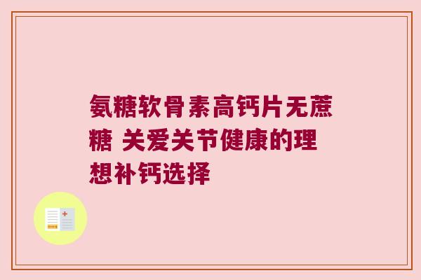 氨糖软骨素高钙片无蔗糖 关爱关节健康的理想补钙选择