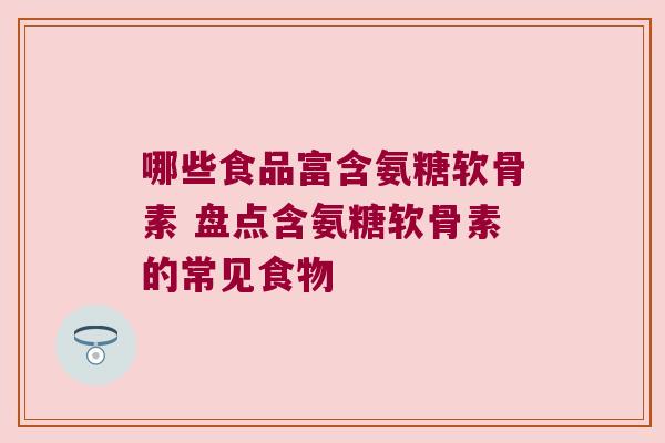 哪些食品富含氨糖软骨素 盘点含氨糖软骨素的常见食物 哪些食品富含氨糖软骨素 盘点含氨糖软骨素的常见食物