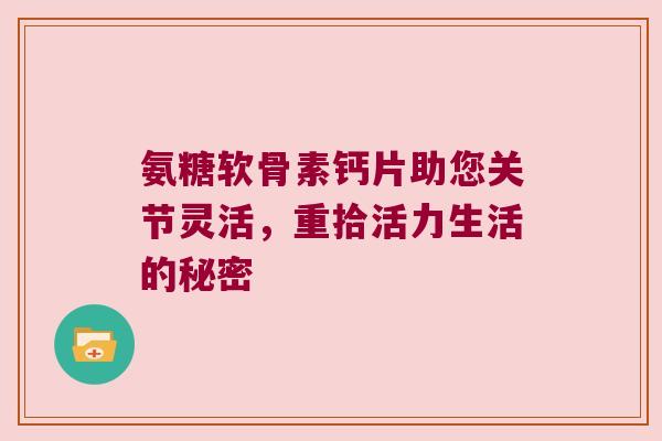 氨糖软骨素钙片助您关节灵活,重拾活力生活的秘密 氨糖软骨素钙片助您关节灵活,重拾活力生活的秘密