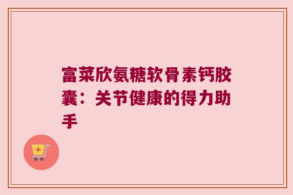 富菜欣氨糖软骨素钙胶囊:关节健康的得力助手