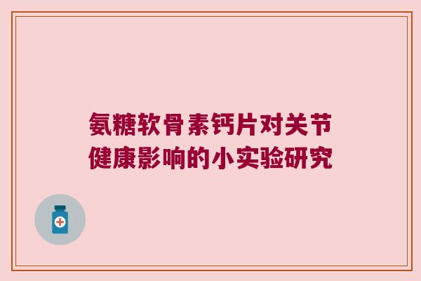 氨糖软骨素钙片对关节健康影响的小实验研究 氨糖软骨素钙片对关节健康影响的小实验研究