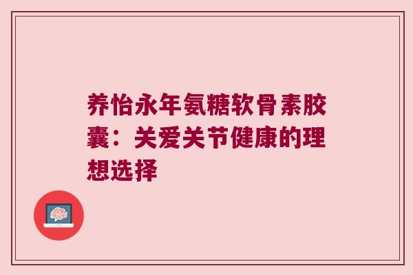 养怡永年氨糖软骨素胶囊:关爱关节健康的理想选择 养怡永年氨糖软骨素胶囊:关爱关节健康的理想选择