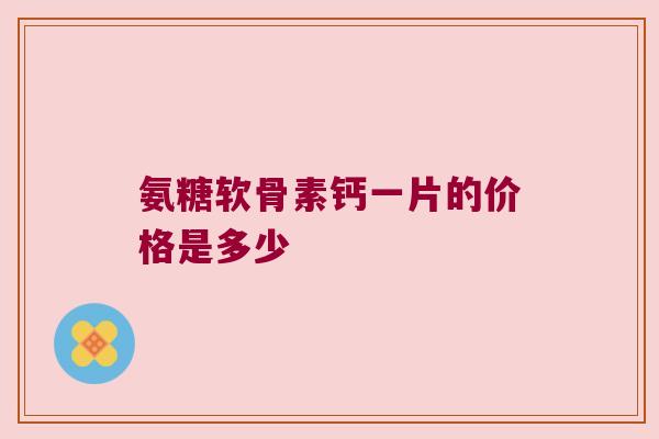 氨糖软骨素钙一片的价格是多少 氨糖软骨素钙一片的价格是多少