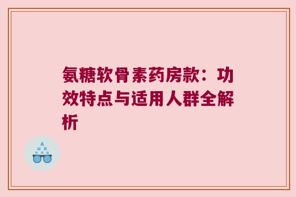 氨糖软骨素药房款:功效特点与适用人群全解析