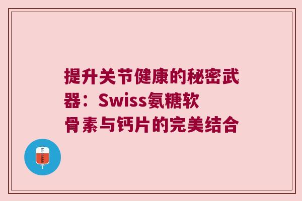 提升关节健康的秘密武器:Swiss氨糖软骨素与钙片的完美结合 提升关节健康的秘密武器:Swiss氨糖软骨素与钙片的完美结合
