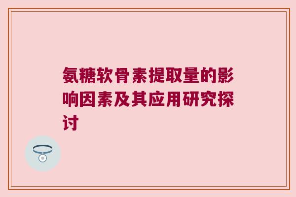 氨糖软骨素提取量的影响因素及其应用研究探讨