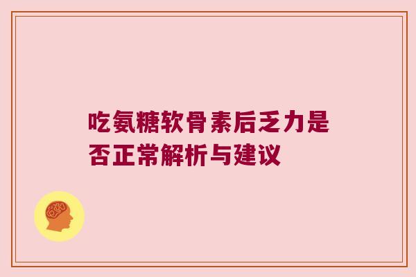 吃氨糖软骨素后乏力是否正常解析与建议 吃氨糖软骨素后乏力是否正常解析与建议