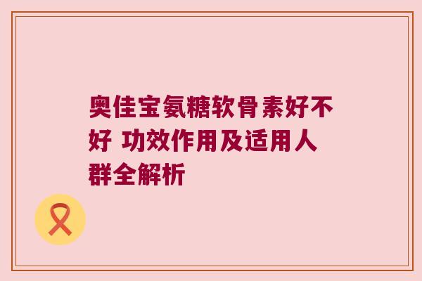 奥佳宝氨糖软骨素好不好 功效作用及适用人群全解析 奥佳宝氨糖软骨素好不好 功效作用及适用人群全解析