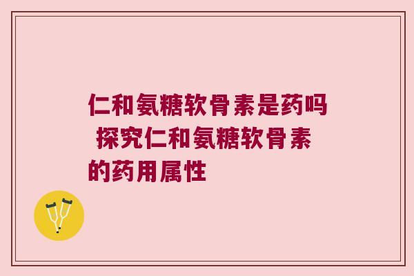 仁和氨糖软骨素是药吗 探究仁和氨糖软骨素的药用属性 仁和氨糖软骨素是药吗 探究仁和氨糖软骨素的药用属性