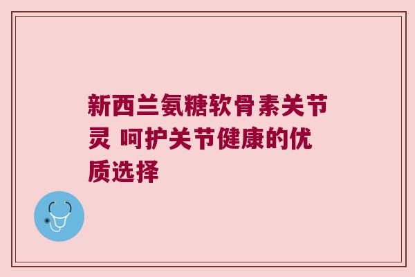 新西兰氨糖软骨素关节灵 呵护关节健康的优质选择 新西兰氨糖软骨素关节灵 呵护关节健康的优质选择
