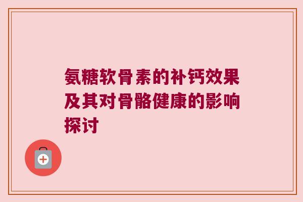 氨糖软骨素的补钙效果及其对骨骼健康的影响探讨