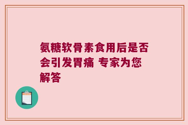 氨糖软骨素食用后是否会引发胃痛 专家为您解答 氨糖软骨素食用后是否会引发胃痛 专家为您解答