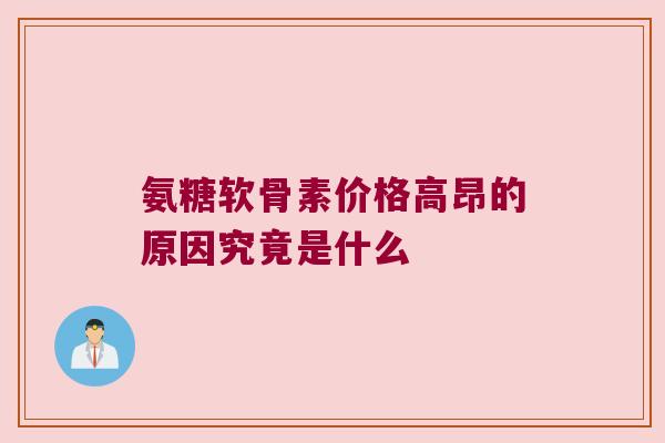 氨糖软骨素价格高昂的原因究竟是什么 氨糖软骨素价格高昂的原因究竟是什么
