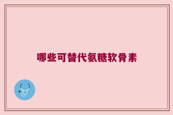 哪些可替代氨糖软骨素 哪些可替代氨糖软骨素