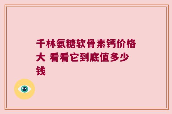 千林氨糖软骨素钙价格大 看看它到底值多少钱 千林氨糖软骨素钙价格大 看看它到底值多少钱