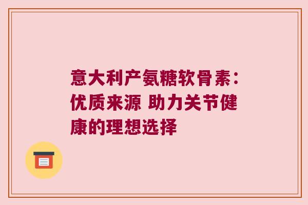 意大利产氨糖软骨素:优质来源 助力关节健康的理想选择