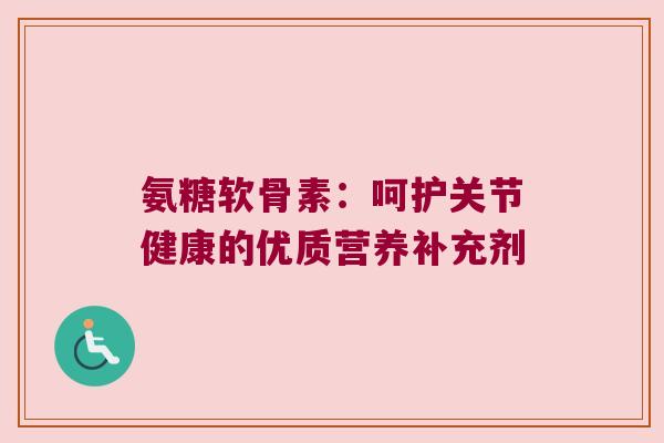 氨糖软骨素:呵护关节健康的优质营养补充剂 氨糖软骨素:呵护关节健康的优质营养补充剂