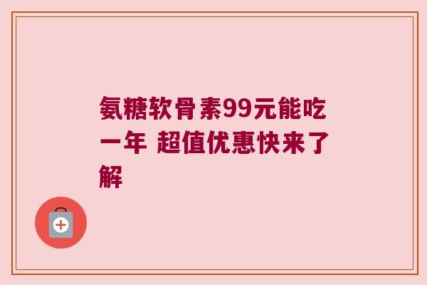 氨糖软骨素99元能吃一年 超值优惠快来了解 氨糖软骨素99元能吃一年 超值优惠快来了解