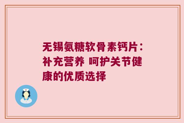 无锡氨糖软骨素钙片:补充营养 呵护关节健康的优质选择
