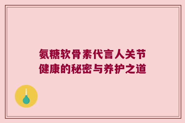 氨糖软骨素代言人关节健康的秘密与养护之道