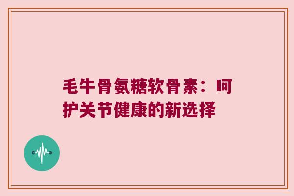 毛牛骨氨糖软骨素:呵护关节健康的新选择