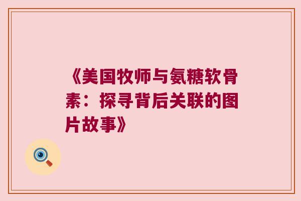 《美国牧师与氨糖软骨素:探寻背后关联的图片故事》