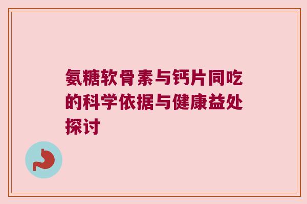 氨糖软骨素与钙片同吃的科学依据与健康益处探讨 氨糖软骨素与钙片同吃的科学依据与健康益处探讨