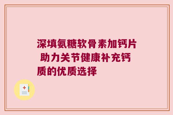 深填氨糖软骨素加钙片 助力关节健康补充钙质的优质选择