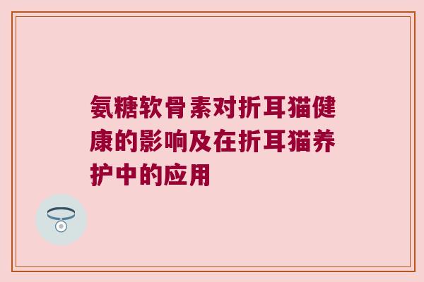 氨糖软骨素对折耳猫健康的影响及在折耳猫养护中的应用 氨糖软骨素对折耳猫健康的影响及在折耳猫养护中的应用