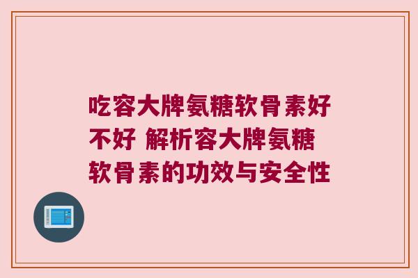 吃容大牌氨糖软骨素好不好 解析容大牌氨糖软骨素的功效与安全性 吃容大牌氨糖软骨素好不好 解析容大牌氨糖软骨素的功效与安全性